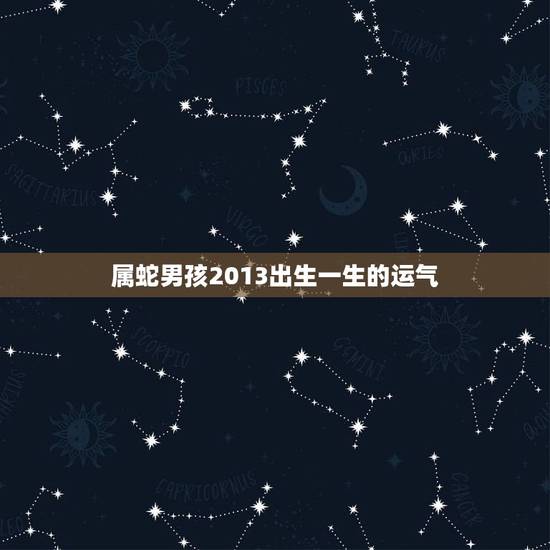 属蛇男孩2013出生一生的运气,属蛇人男孩2013年农历二月十二晚上九 属蛇男孩2013出生一生的运气,属蛇人男孩2013年农历二月十二晚上九