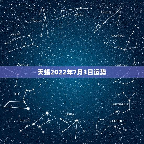 天蝎2022年7月3日运势,天蝎座七月运势如何? 天蝎2022年7月3日运势,天蝎座七月运势如何?