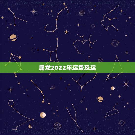 属龙2022年运势及运,属龙白羊座2022年运势 属龙2022年运势及运,属龙白羊座2022年运势