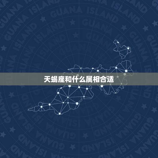 天蝎座和什么属相合适,属蛇的天蝎座女生配什么属相星座男生 天蝎座和什么属相合适,属蛇的天蝎座女生配什么属相星座男生