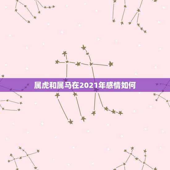 属虎和属马在2021年感情如何，属虎的2021年婚姻感情