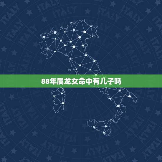 88年属龙女命中有儿子吗,88年属龙女33岁大凶 88年属龙女命中有儿子吗,88年属龙女33岁大凶