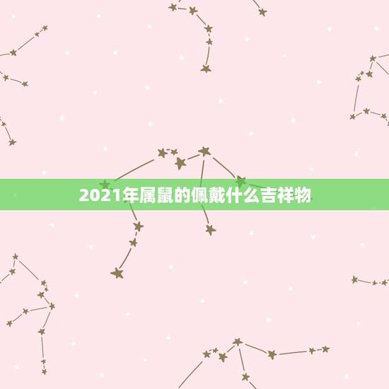 2021年属鼠的佩戴什么吉祥物，请问今年属鼠的人佩戴什么吉祥物？