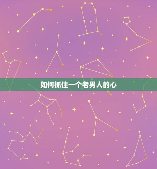 如何抓住一个老男人的心,怎样抓住中年男人的心 如何抓住一个老男人的心,怎样抓住中年男人的心