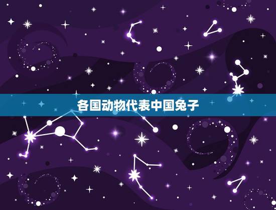 各国动物代表中国兔子,中国的代表为什么是兔子 各国动物代表中国兔子,中国的代表为什么是兔子