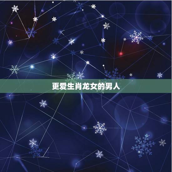 更爱生肖龙女的男人,有钱男人更爱的生肖女 更爱生肖龙女的男人,有钱男人更爱的生肖女
