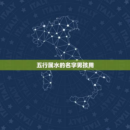 五行属水的名字男孩用,五行属水的字有那些, 五行属水的名字男孩用,五行属水的字有那些,