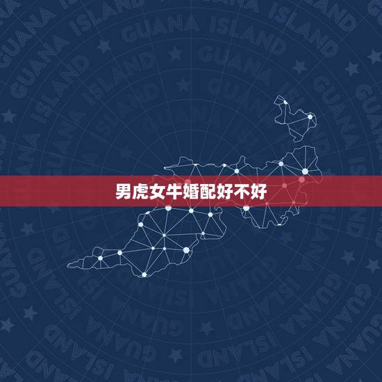 男虎女牛婚配好不好，牛男女虎婚配怎么样