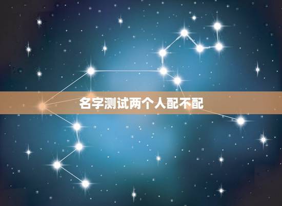 名字测试两个人配不配,我想通过生辰八字算一下我们两个人配不配 名字测试两个人配不配,我想通过生辰八字算一下我们两个人配不配