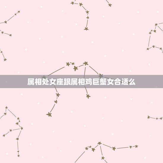 属相处女座跟属相鸡巨蟹女合适么，男属鸡处女座与女属狗巨蟹座 合适么？