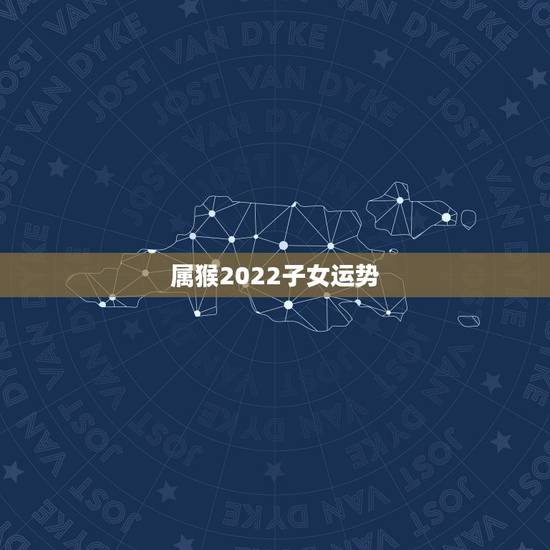 属猴2022子女运势，2022属猴全年运势女