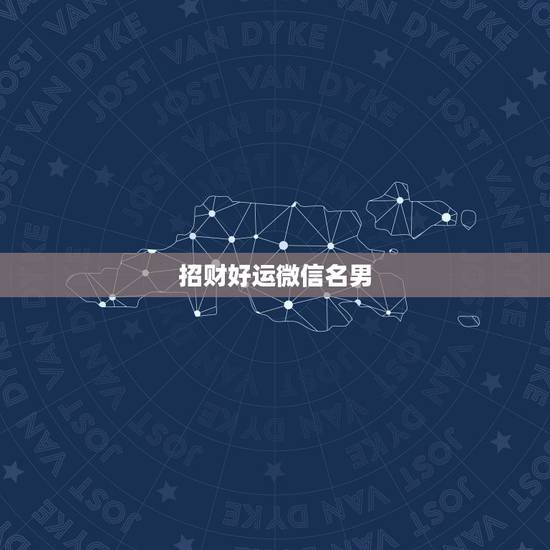 招财好运微信名男,表示招财好运气的微信名有哪些? 招财好运微信名男,表示招财好运气的微信名有哪些?