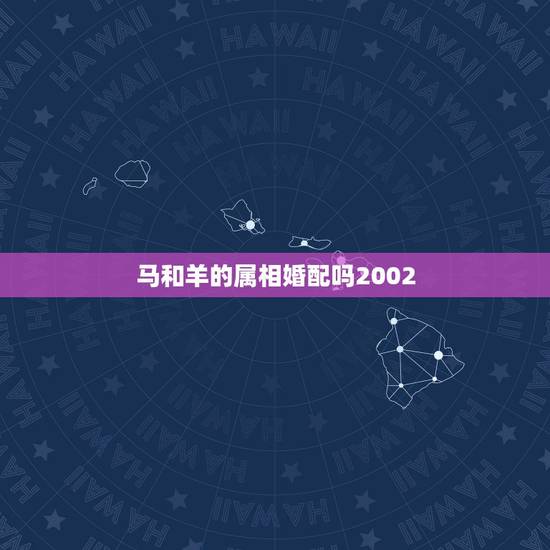 马和羊的属相婚配吗2002,属马人和属羊的合马? 马和羊的属相婚配吗2002,属马人和属羊的合马?
