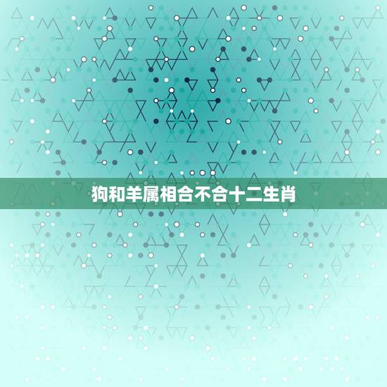 狗和羊属相合不合十二生肖，属相是狗的不能和什么属相的在一起
