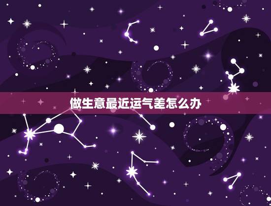 做生意最近运气差怎么办，最近运气差，做生意亏了，怎样才能转运