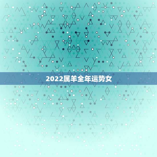 2022属羊全年运势女,2021属羊全年运势 2022属羊全年运势女,2021属羊全年运势