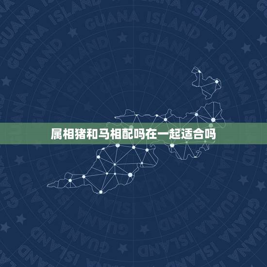 属相猪和马相配吗在一起适合吗，属马的跟属猪的相配吗，适合结婚做夫妻吗？