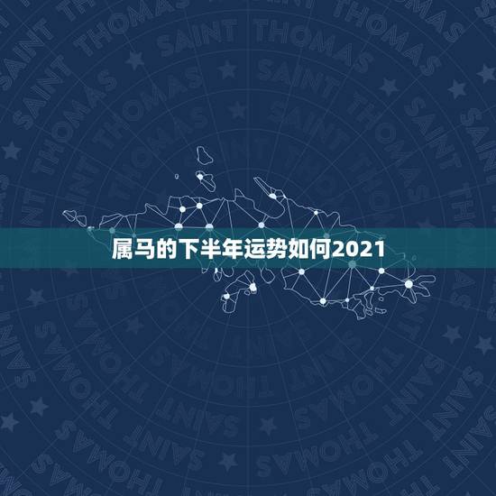 属马的下半年运势如何2021,马属相运势2021 属马的下半年运势如何2021,马属相运势2021