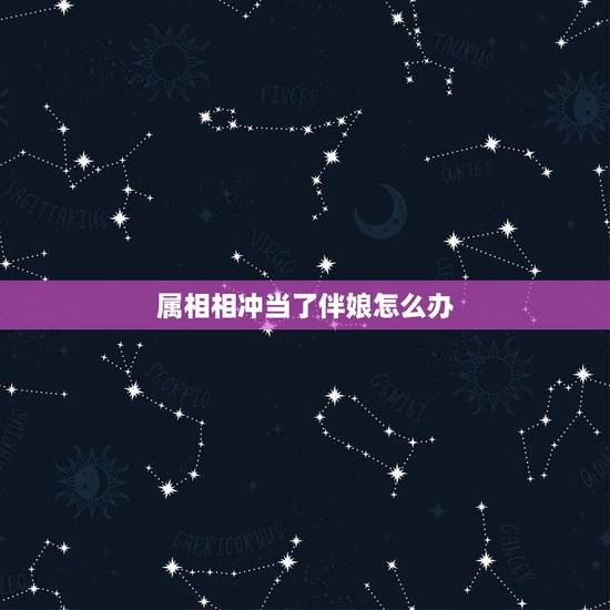 属相相冲当了伴娘怎么办，伴娘属相与结婚日子相冲怎么办？
