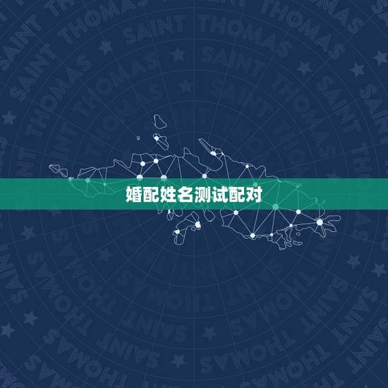 婚配姓名测试配对，姓名测试配对准吗？谢谢