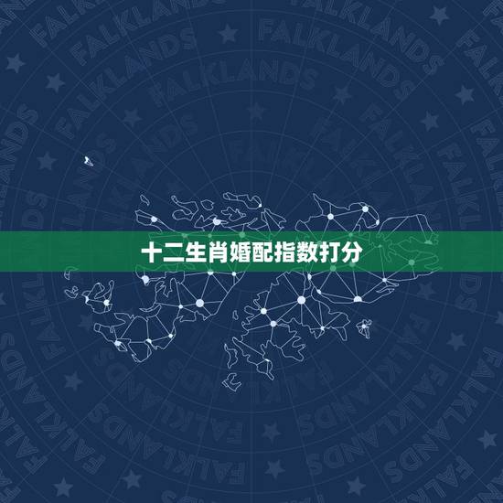 十二生肖婚配指数打分，十二生肖配对
