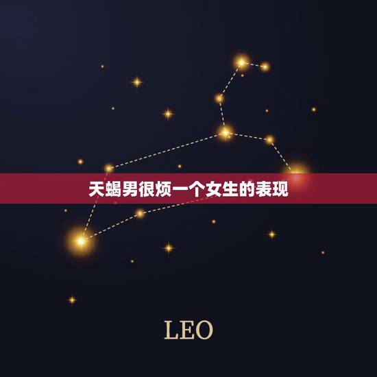 天蝎男很烦一个女生的表现，天蝎座男生开始烦你的表现是什么？