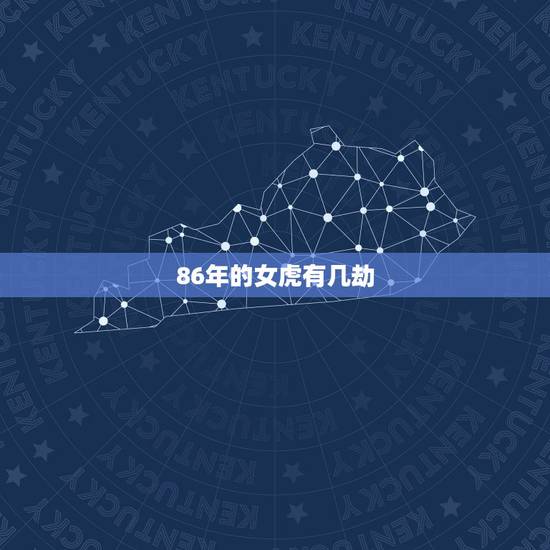 86年的女虎有几劫,86年属虎女几月生儿子 86年的女虎有几劫,86年属虎女几月生儿子