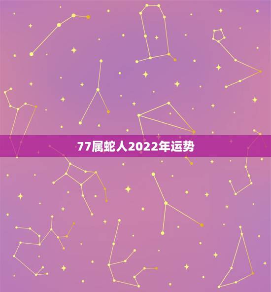 77属蛇人2022年运势,2022年属蛇人的全年运势 77属蛇人2022年运势,2022年属蛇人的全年运势