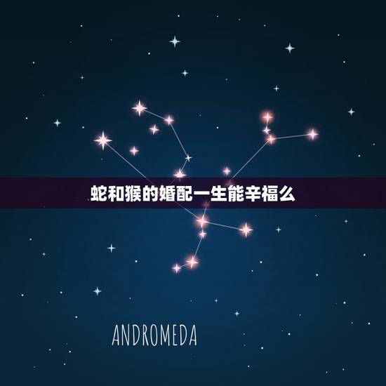 蛇和猴的婚配一生能辛福么，属相蛇与属相猴合适吗