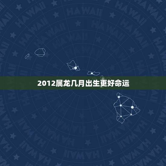 2012属龙几月出生更好命运，属龙几月出生更好命运