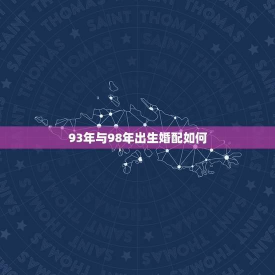 93年与98年出生婚配如何,93年生的人和属什么生肖的相配 93年与98年出生婚配如何,93年生的人和属什么生肖的相配
