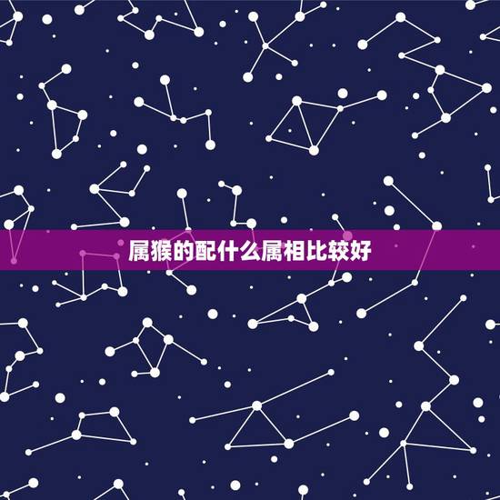 属猴的配什么属相比较好，属猴的人配什么属相更好