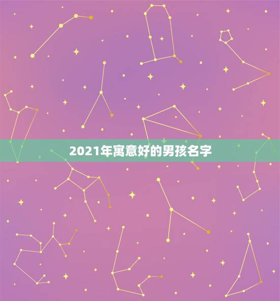 2021年寓意好的男孩名字,2021年宝起名字大全寓意好 2021年寓意好的男孩名字,2021年宝起名字大全寓意好