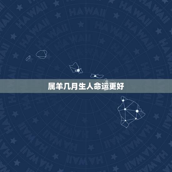 属羊几月生人命运更好,属羊男孩几月出生更好 属羊几月生人命运更好,属羊男孩几月出生更好