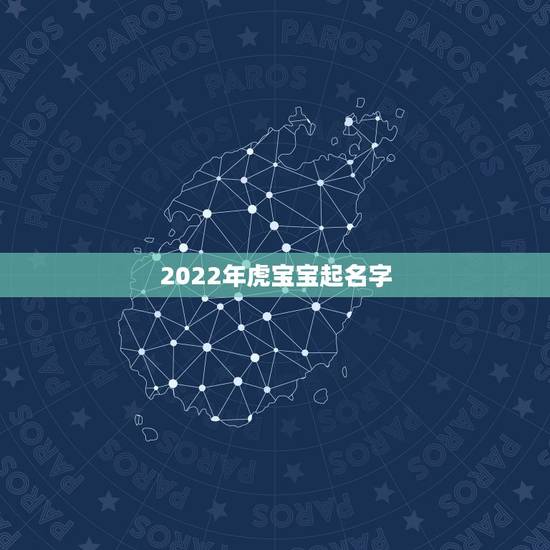 2022年虎宝宝起名字,2022年属虎的是什么命 2022年虎宝宝起名字,2022年属虎的是什么命