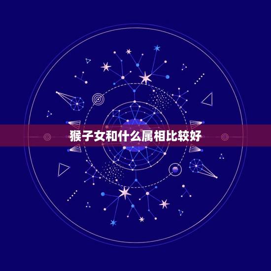 猴子女和什么属相比较好,92年属猴女的和什么属相最配 猴子女和什么属相比较好,92年属猴女的和什么属相最配