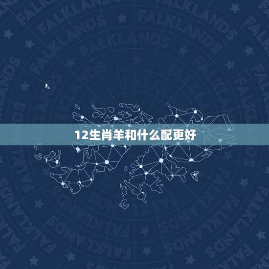 12生肖羊和什么配更好，生肖羊要跟什么生肖更好