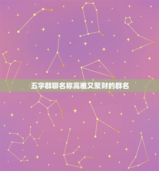 五字群聊名称高雅又聚财的群名,什么微信群名好听又霸气聚财 五字群聊名称高雅又聚财的群名,什么微信群名好听又霸气聚财