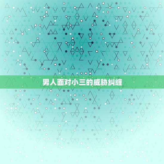 男人面对小三的威胁纠缠，我也很苦恼，因为我就遇到了一个这样的男人，无休