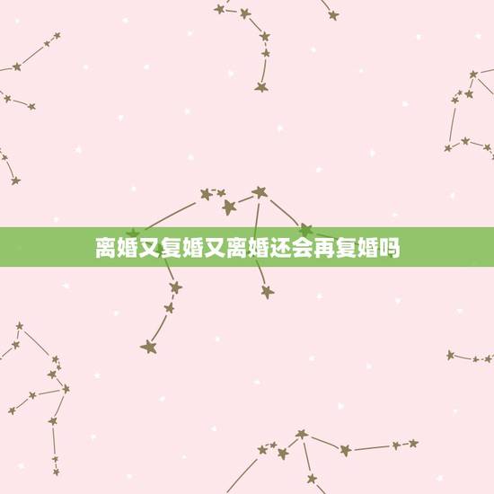 离婚又复婚又离婚还会再复婚吗,离婚5年,再复婚会有结果吗 离婚又复婚又离婚还会再复婚吗,离婚5年,再复婚会有结果吗