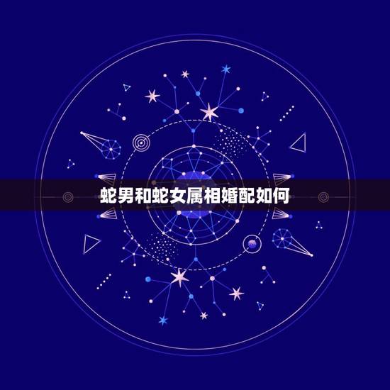 蛇男和蛇女属相婚配如何,属蛇的和什么属相最相配 12属相婚配表 属蛇的 蛇男和蛇女属相婚配如何,属蛇的和什么属相最相配 12属相婚配表 属蛇的
