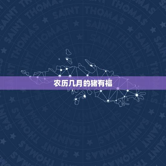 农历几月的猪有福,猪属相的利月是几月 农历几月的猪有福,猪属相的利月是几月
