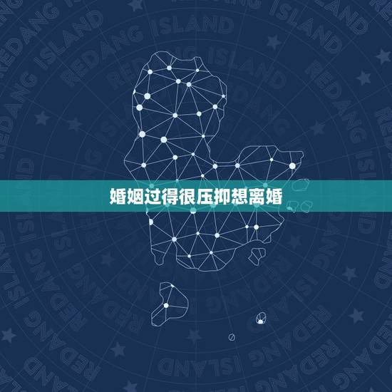 婚姻过得很压抑想离婚,婚姻生活过的很压抑,该离婚? 婚姻过得很压抑想离婚,婚姻生活过的很压抑,该离婚?