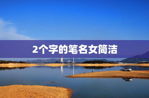 2个字的笔名女简洁,两字笔名干净 2个字的笔名女简洁,两字笔名干净