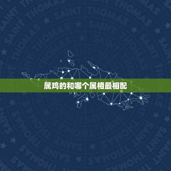属鸡的和哪个属相最相配,属鸡的和什么属相最配呢 属鸡的和哪个属相最相配,属鸡的和什么属相最配呢