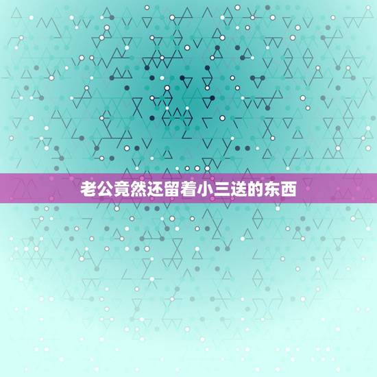 老公竟然还留着小三送的东西，老公出轨后他为什么带着小三送的东西
