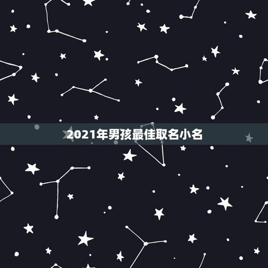 2021年男孩最佳取名小名，2021男孩取名字寓意好的字