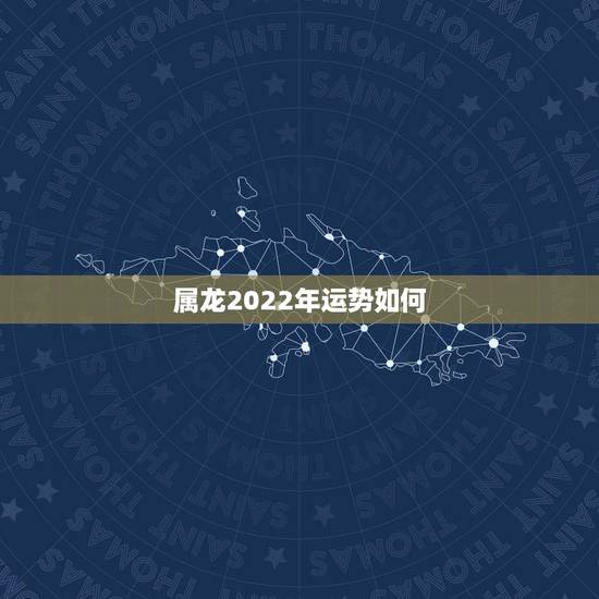 属龙2022年运势如何，属龙的2022 年运势如何