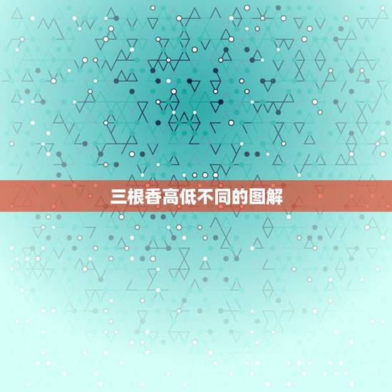三根香高低不同的图解,三支香烧的不一样齐如何解释 三根香高低不同的图解,三支香烧的不一样齐如何解释