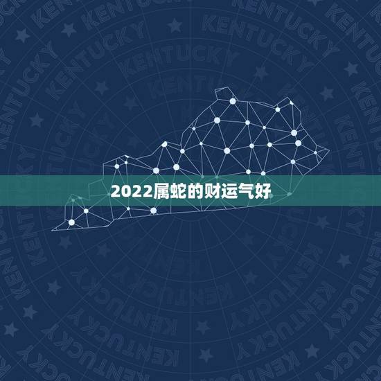 2022属蛇的财运气好 属蛇的运气怎么样2022年